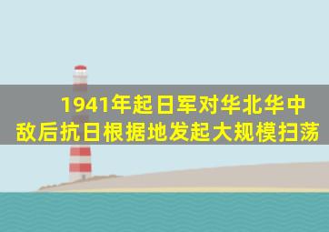 1941年起日军对华北华中敌后抗日根据地发起大规模扫荡