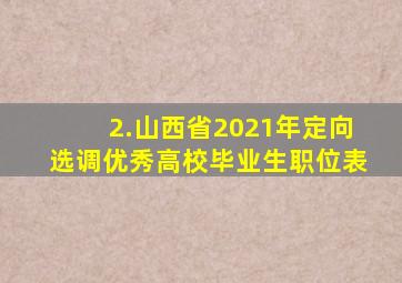 2.山西省2021年定向选调优秀高校毕业生职位表