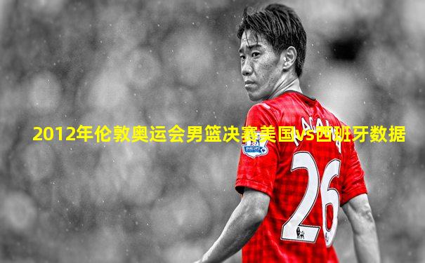 2012年伦敦奥运会男篮决赛美国vs西班牙数据
