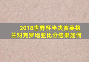 2018世界杯半决赛英格兰对克罗地亚比分结果如何