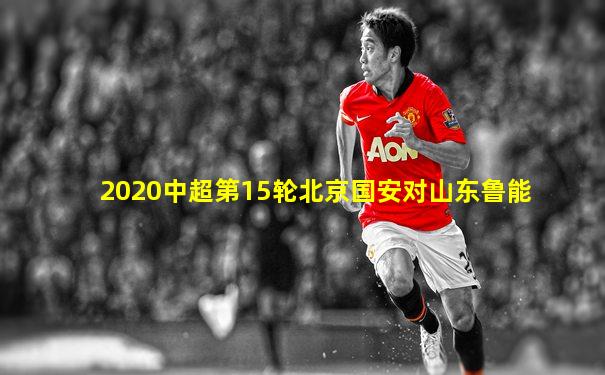 2020中超第15轮北京国安对山东鲁能