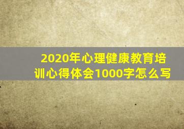 2020年心理健康教育培训心得体会1000字怎么写