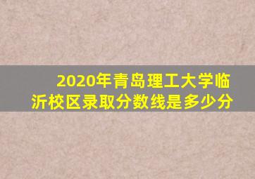 2020年青岛理工大学临沂校区录取分数线是多少分