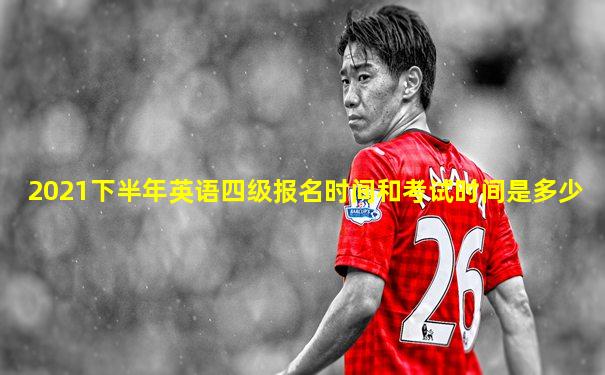 2021下半年英语四级报名时间和考试时间是多少
