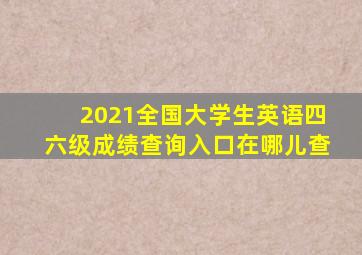 2021全国大学生英语四六级成绩查询入口在哪儿查