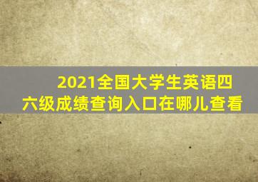 2021全国大学生英语四六级成绩查询入口在哪儿查看