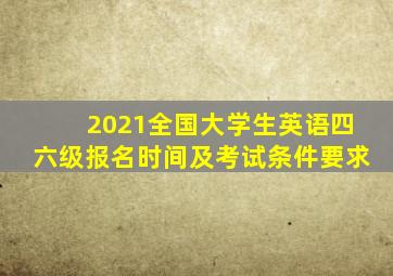 2021全国大学生英语四六级报名时间及考试条件要求