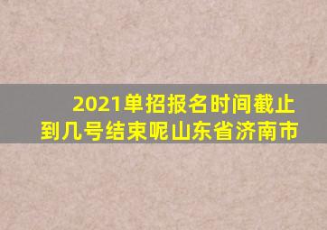 2021单招报名时间截止到几号结束呢山东省济南市