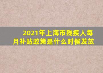 2021年上海市残疾人每月补贴政策是什么时候发放