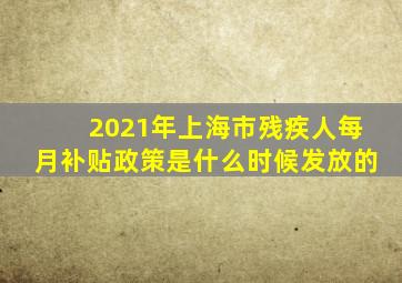 2021年上海市残疾人每月补贴政策是什么时候发放的