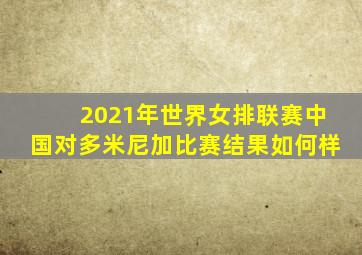 2021年世界女排联赛中国对多米尼加比赛结果如何样