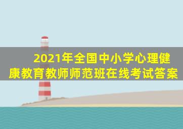 2021年全国中小学心理健康教育教师师范班在线考试答案