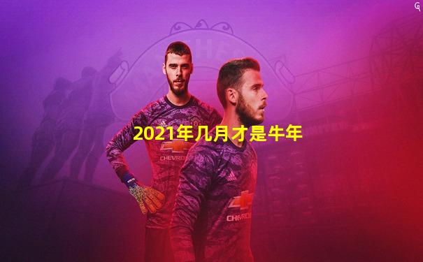 2021年几月才是牛年