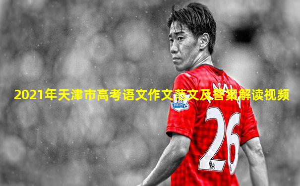 2021年天津市高考语文作文范文及答案解读视频