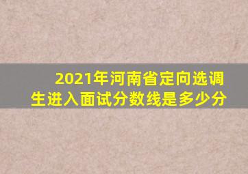 2021年河南省定向选调生进入面试分数线是多少分