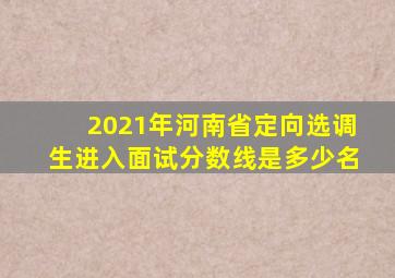 2021年河南省定向选调生进入面试分数线是多少名