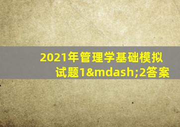 2021年管理学基础模拟试题1—2答案
