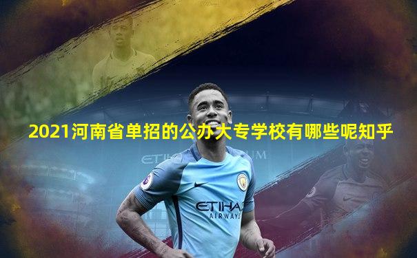 2021河南省单招的公办大专学校有哪些呢知乎