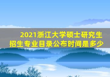 2021浙江大学硕士研究生招生专业目录公布时间是多少