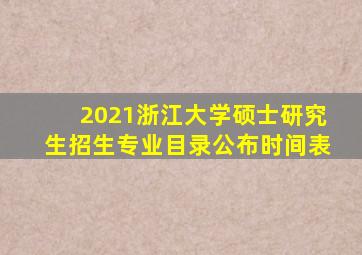 2021浙江大学硕士研究生招生专业目录公布时间表