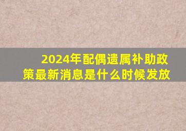 2024年配偶遗属补助政策最新消息是什么时候发放