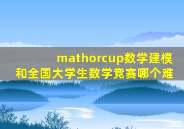 mathorcup数学建模和全国大学生数学竞赛哪个难