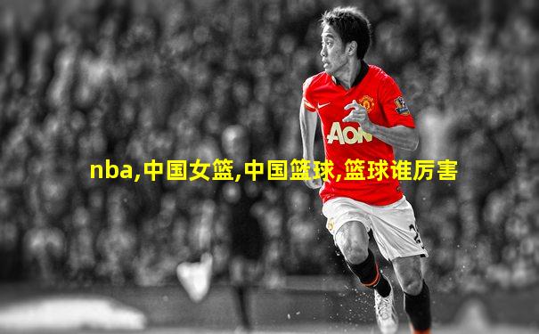 nba,中国女篮,中国篮球,篮球谁厉害