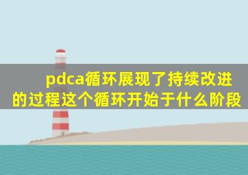 pdca循环展现了持续改进的过程这个循环开始于什么阶段