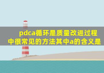 pdca循环是质量改进过程中很常见的方法其中a的含义是