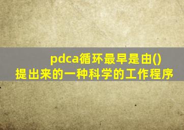pdca循环最早是由()提出来的一种科学的工作程序
