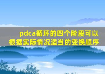 pdca循环的四个阶段可以根据实际情况适当的变换顺序