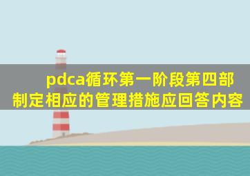 pdca循环第一阶段第四部制定相应的管理措施应回答内容
