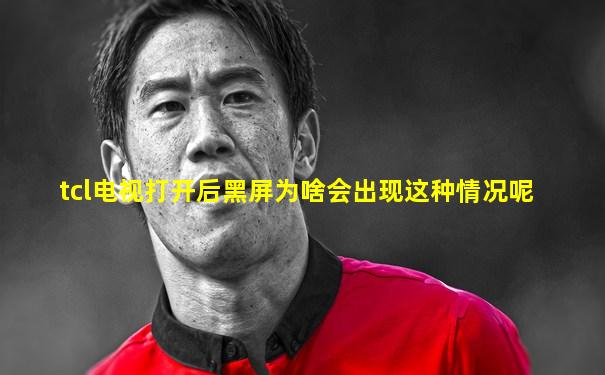 tcl电视打开后黑屏为啥会出现这种情况呢