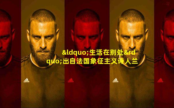 “生活在别处”出自法国象征主义诗人兰波的一句诗