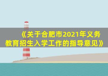 《关于合肥市2021年义务教育招生入学工作的指导意见》