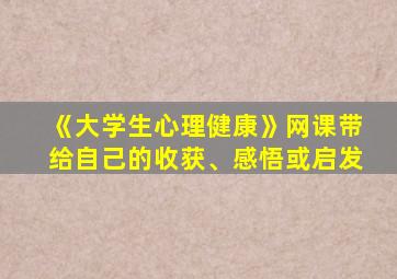 《大学生心理健康》网课带给自己的收获、感悟或启发