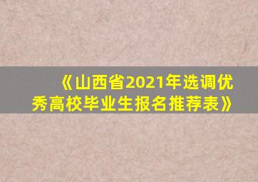 《山西省2021年选调优秀高校毕业生报名推荐表》