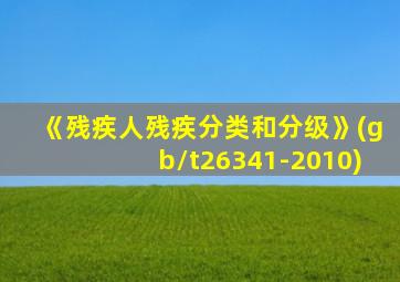 《残疾人残疾分类和分级》(gb/t26341-2010)