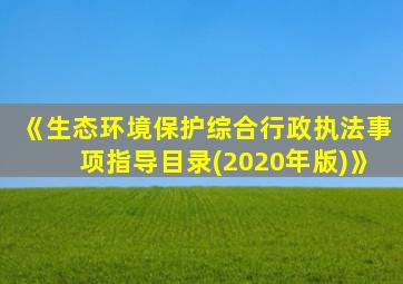 《生态环境保护综合行政执法事项指导目录(2020年版)》