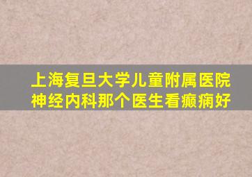 上海复旦大学儿童附属医院神经内科那个医生看癫痫好