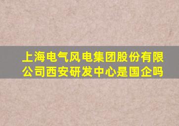 上海电气风电集团股份有限公司西安研发中心是国企吗