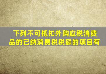 下列不可抵扣外购应税消费品的已纳消费税税额的项目有