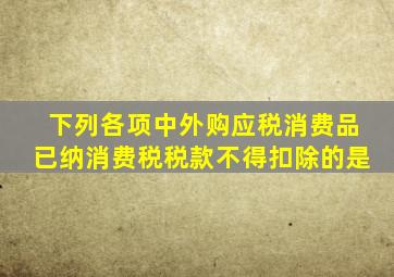 下列各项中外购应税消费品已纳消费税税款不得扣除的是