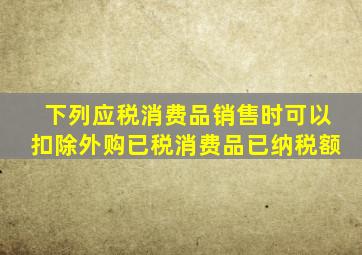 下列应税消费品销售时可以扣除外购已税消费品已纳税额