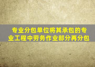 专业分包单位将其承包的专业工程中劳务作业部分再分包