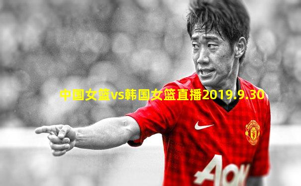 中国女篮vs韩国女篮直播2019.9.30