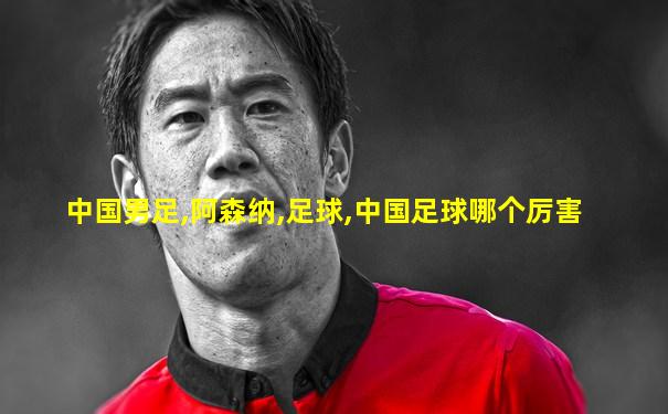 中国男足,阿森纳,足球,中国足球哪个厉害