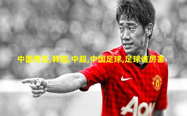 中国男足,韩国,中超,中国足球,足球谁厉害