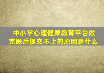 中小学心理健康教育平台做完题后提交不上的原因是什么