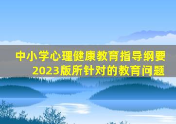 中小学心理健康教育指导纲要2023版所针对的教育问题